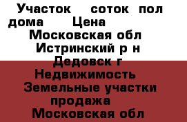 Участок 13 соток, пол дома.   › Цена ­ 3 800 000 - Московская обл., Истринский р-н, Дедовск г. Недвижимость » Земельные участки продажа   . Московская обл.